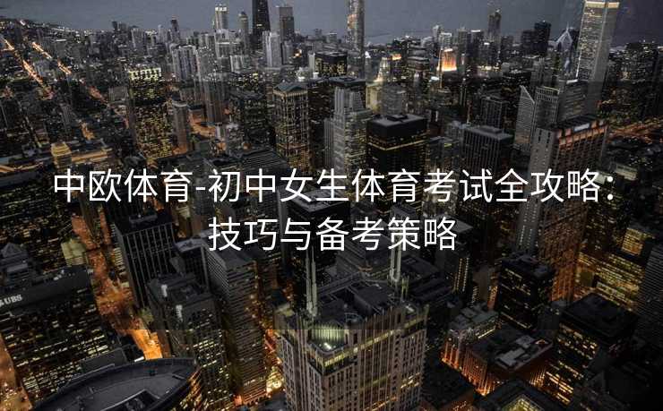 中欧体育-初中女生体育考试全攻略：技巧与备考策略