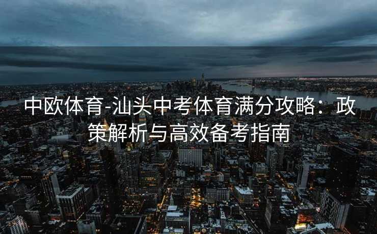 中欧体育-汕头中考体育满分攻略:政策解析与高效备考指南 中欧体育-汕头中考体育满分攻略:政策解析与高效备考指南