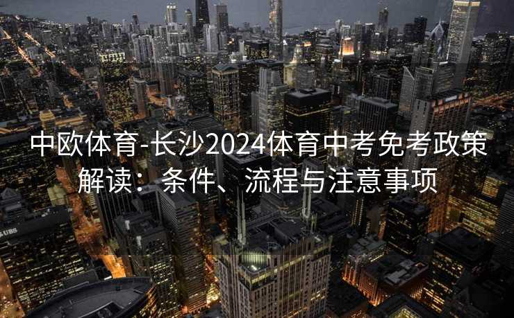中欧体育-长沙2024体育中考免考政策解读:条件、流程与注意事项 中欧体育-长沙2024体育中考免考政策解读:条件、流程与注意事项