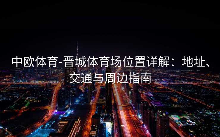 中欧体育-晋城体育场位置详解:地址、交通与周边指南 中欧体育-晋城体育场位置详解:地址、交通与周边指南