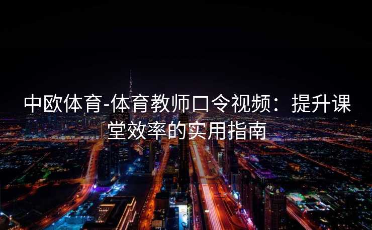 中欧体育-体育教师口令视频：提升课堂效率的实用指南