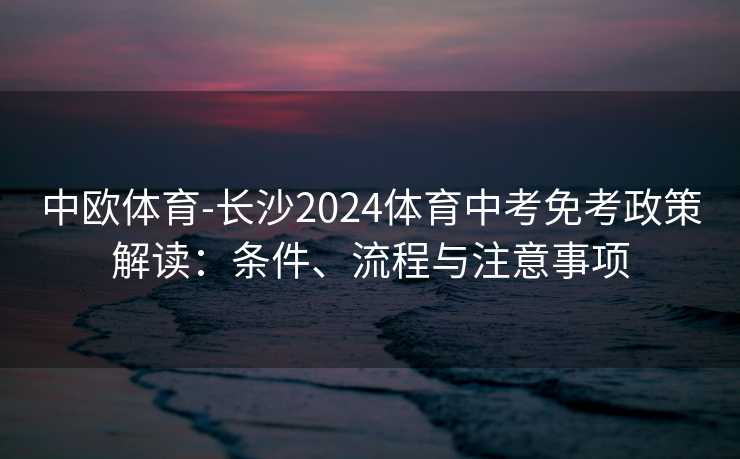中欧体育-长沙2024体育中考免考政策解读:条件、流程与注意事项 中欧体育-长沙2024体育中考免考政策解读:条件、流程与注意事项