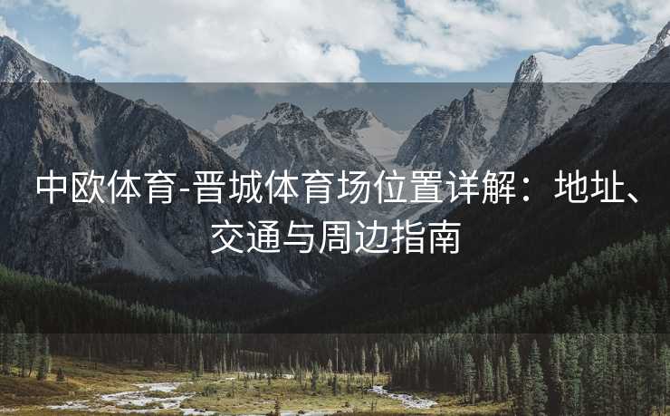 中欧体育-晋城体育场位置详解:地址、交通与周边指南 中欧体育-晋城体育场位置详解:地址、交通与周边指南