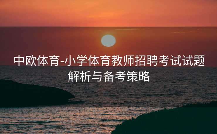 中欧体育-小学体育教师招聘考试试题解析与备考策略