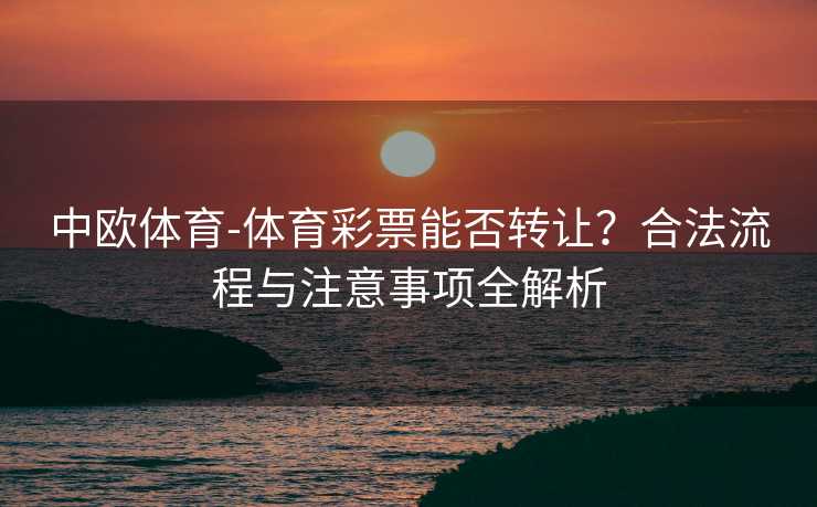 中欧体育-体育彩票能否转让?合法流程与注意事项全解析 中欧体育-体育彩票能否转让?合法流程与注意事项全解析