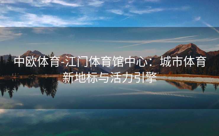 中欧体育-江门体育馆中心：城市体育新地标与活力引擎