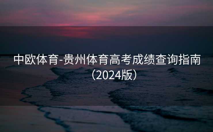 中欧体育-贵州体育高考成绩查询指南(2024版) 中欧体育-贵州体育高考成绩查询指南(2024版)