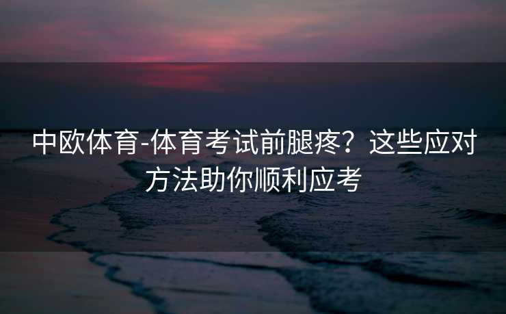 中欧体育-体育考试前腿疼？这些应对方法助你顺利应考