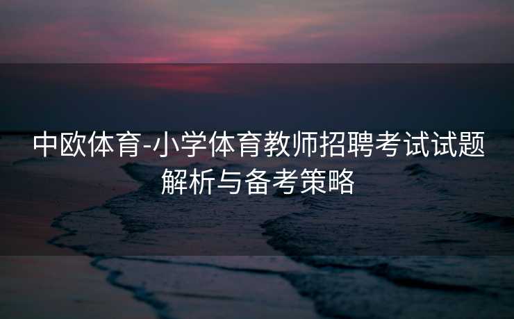 中欧体育-小学体育教师招聘考试试题解析与备考策略