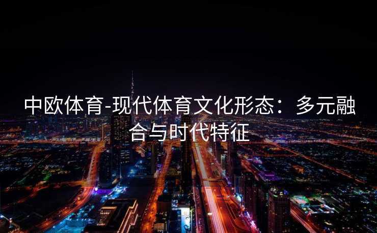 中欧体育-现代体育文化形态：多元融合与时代特征