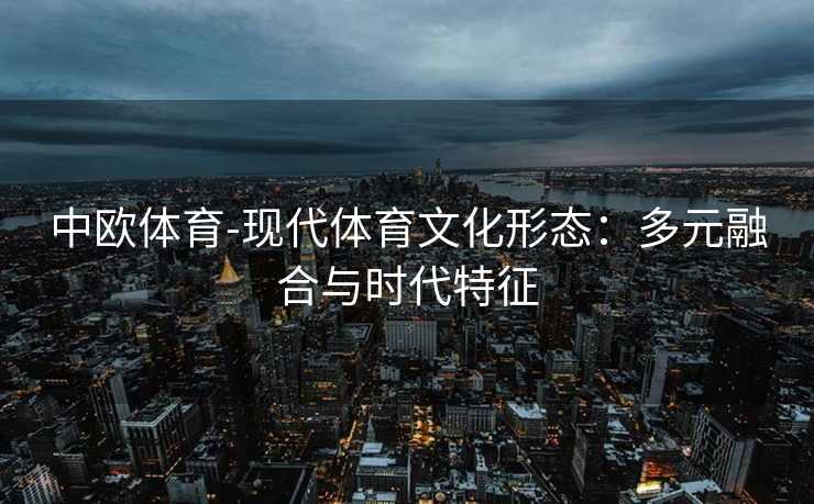 中欧体育-现代体育文化形态：多元融合与时代特征