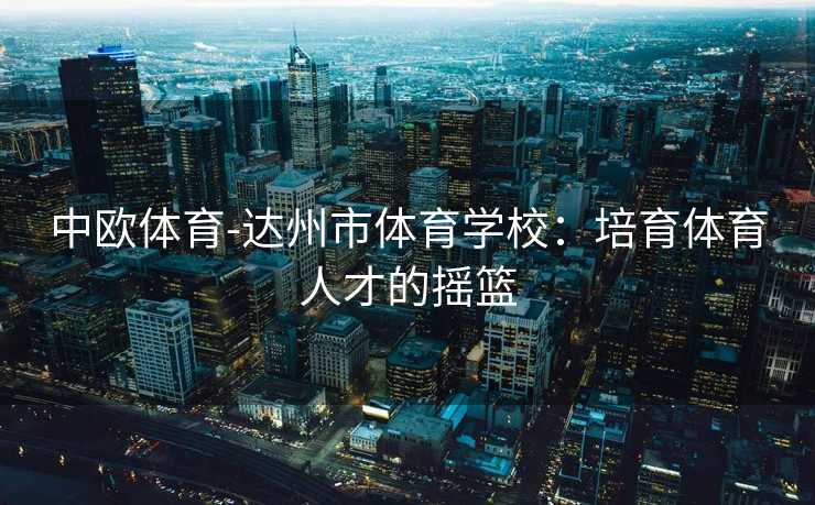 中欧体育-达州市体育学校：培育体育人才的摇篮