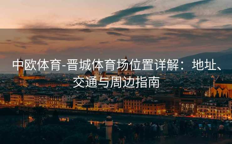 中欧体育-晋城体育场位置详解:地址、交通与周边指南 中欧体育-晋城体育场位置详解:地址、交通与周边指南