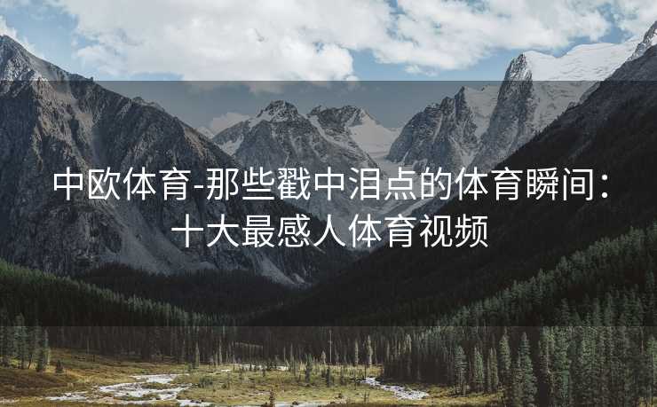 中欧体育-那些戳中泪点的体育瞬间：十大最感人体育视频