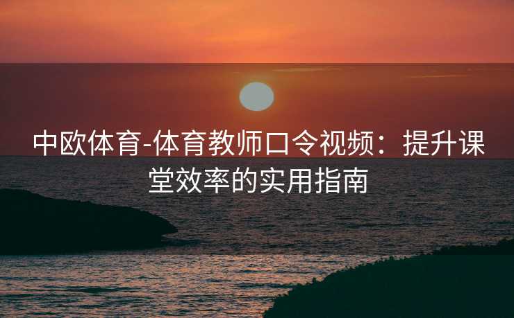 中欧体育-体育教师口令视频：提升课堂效率的实用指南
