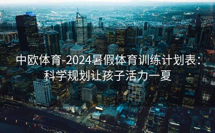 中欧体育-2024暑假体育训练计划表：科学规划让孩子活力一夏