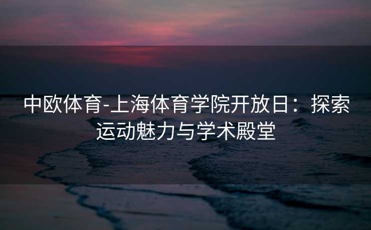 中欧体育-上海体育学院开放日：探索运动魅力与学术殿堂