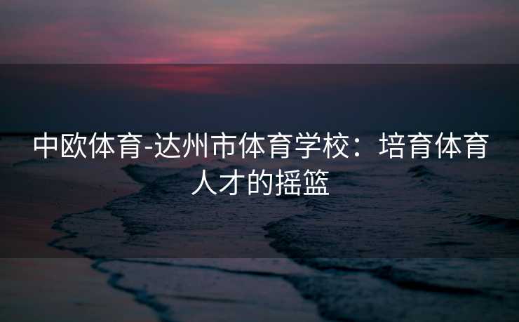 中欧体育-达州市体育学校：培育体育人才的摇篮