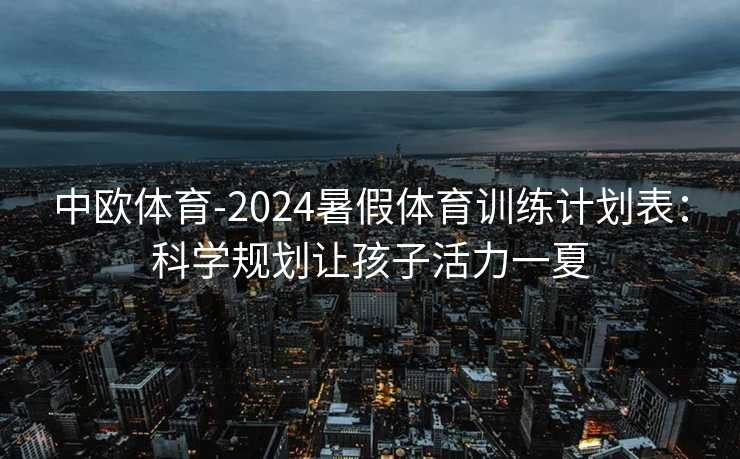 中欧体育-2024暑假体育训练计划表：科学规划让孩子活力一夏