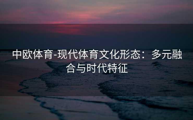中欧体育-现代体育文化形态：多元融合与时代特征