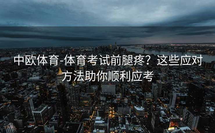 中欧体育-体育考试前腿疼？这些应对方法助你顺利应考