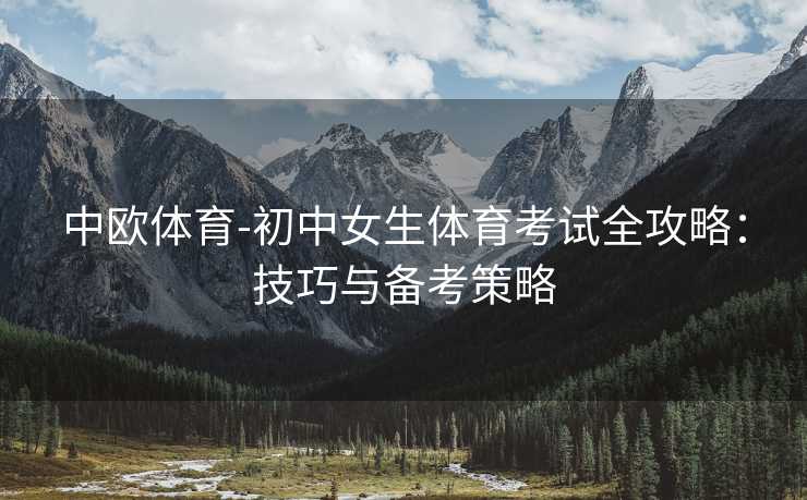 中欧体育-初中女生体育考试全攻略：技巧与备考策略