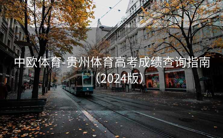 中欧体育-贵州体育高考成绩查询指南(2024版) 中欧体育-贵州体育高考成绩查询指南(2024版)