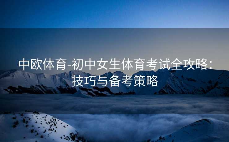 中欧体育-初中女生体育考试全攻略：技巧与备考策略