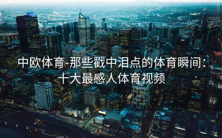 中欧体育-那些戳中泪点的体育瞬间：十大最感人体育视频