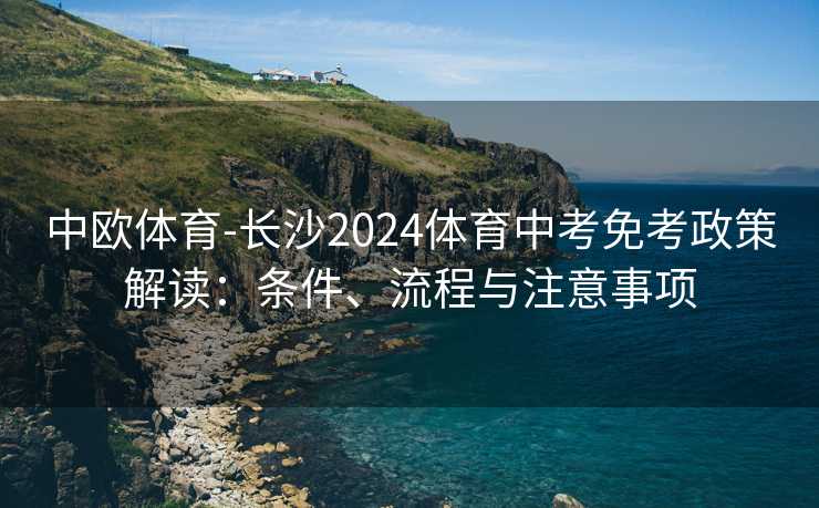 中欧体育-长沙2024体育中考免考政策解读:条件、流程与注意事项 中欧体育-长沙2024体育中考免考政策解读:条件、流程与注意事项