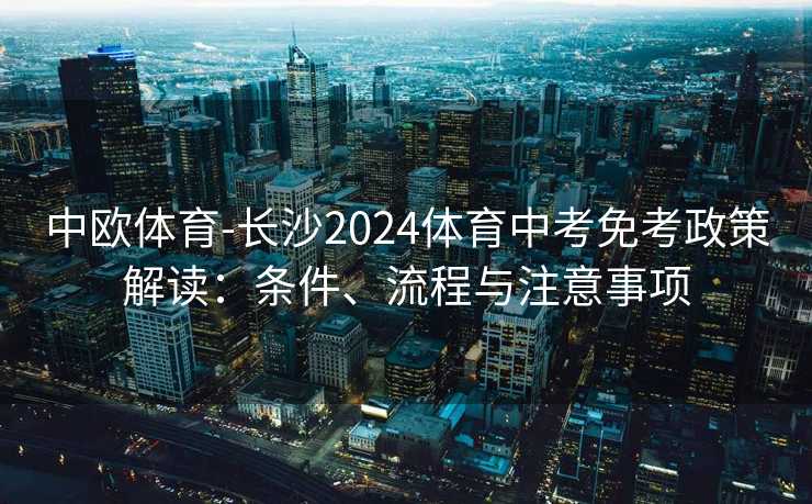 中欧体育-长沙2024体育中考免考政策解读:条件、流程与注意事项 中欧体育-长沙2024体育中考免考政策解读:条件、流程与注意事项