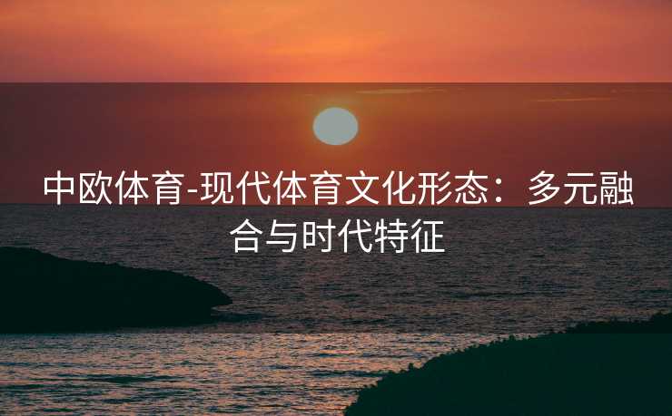 中欧体育-现代体育文化形态：多元融合与时代特征