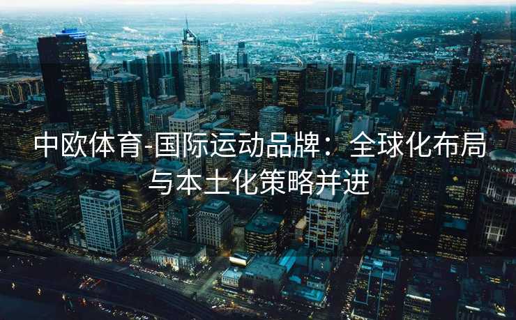 中欧体育-国际运动品牌：全球化布局与本土化策略并进