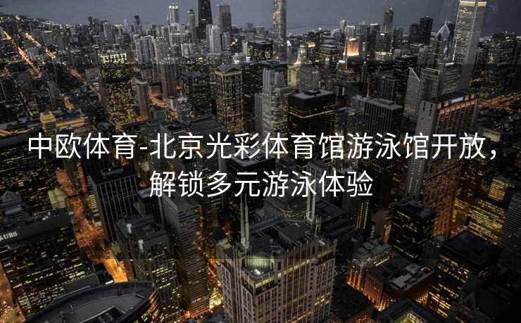 中欧体育-北京光彩体育馆游泳馆开放，解锁多元游泳体验