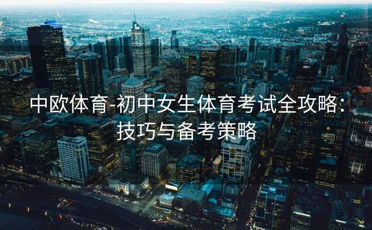 中欧体育-初中女生体育考试全攻略：技巧与备考策略