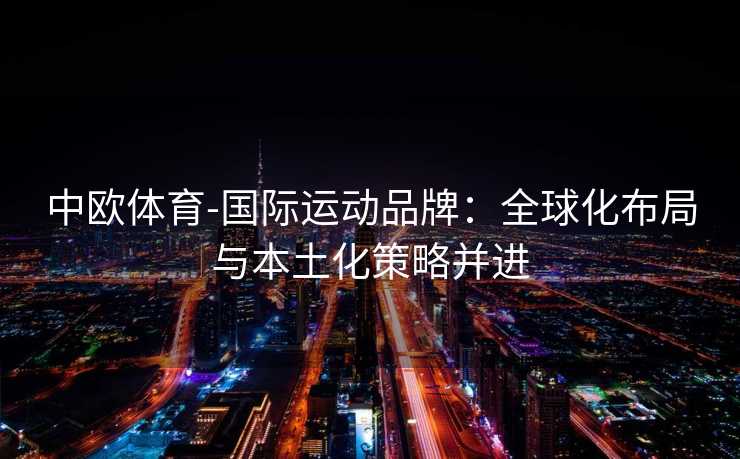 中欧体育-国际运动品牌：全球化布局与本土化策略并进