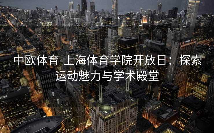 中欧体育-上海体育学院开放日：探索运动魅力与学术殿堂