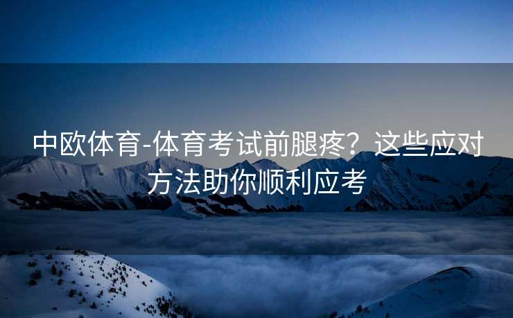 中欧体育-体育考试前腿疼？这些应对方法助你顺利应考