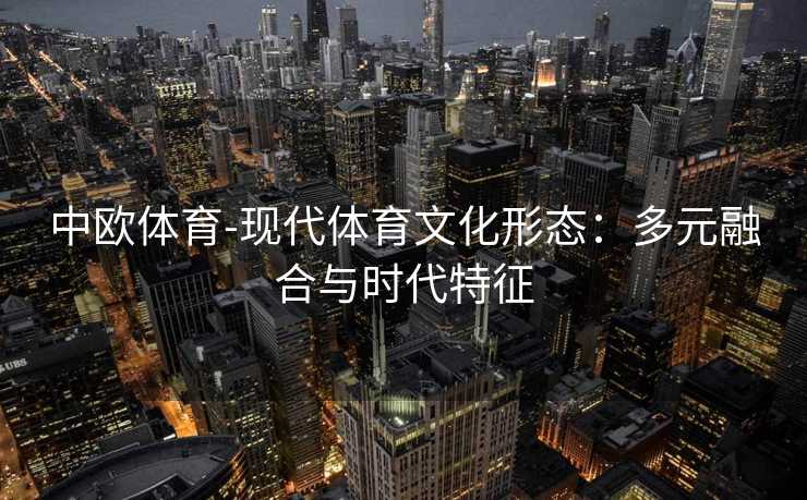 中欧体育-现代体育文化形态：多元融合与时代特征