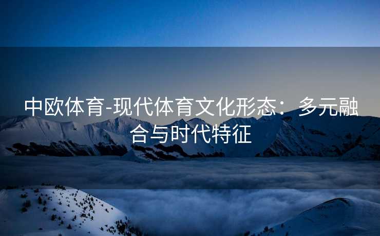 中欧体育-现代体育文化形态：多元融合与时代特征