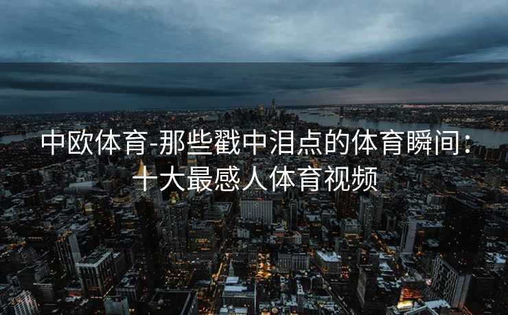 中欧体育-那些戳中泪点的体育瞬间：十大最感人体育视频