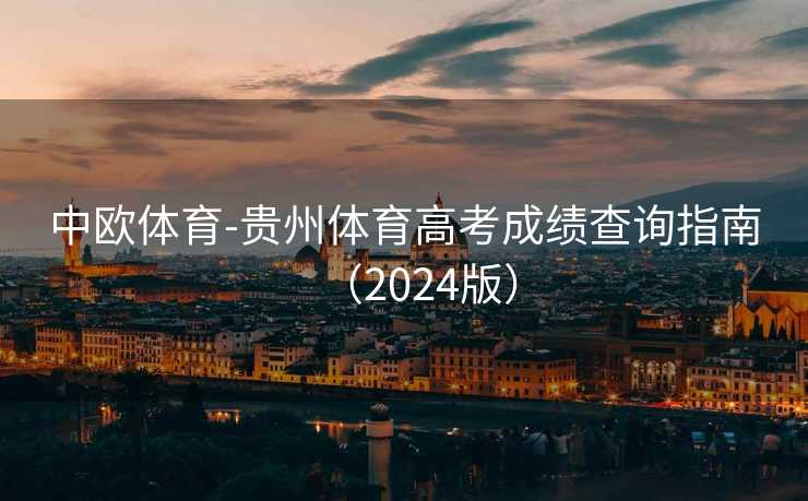 中欧体育-贵州体育高考成绩查询指南(2024版) 中欧体育-贵州体育高考成绩查询指南(2024版)