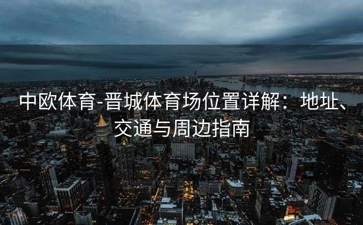 中欧体育-晋城体育场位置详解:地址、交通与周边指南 中欧体育-晋城体育场位置详解:地址、交通与周边指南