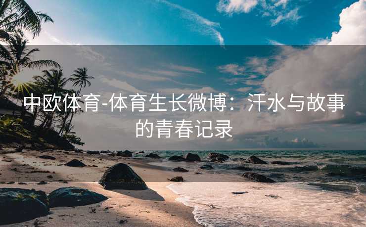 中欧体育-体育生长微博：汗水与故事的青春记录
