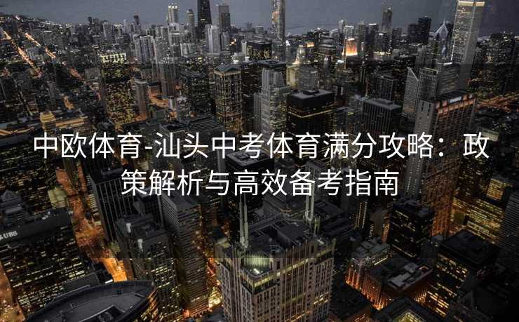 中欧体育-汕头中考体育满分攻略:政策解析与高效备考指南 中欧体育-汕头中考体育满分攻略:政策解析与高效备考指南