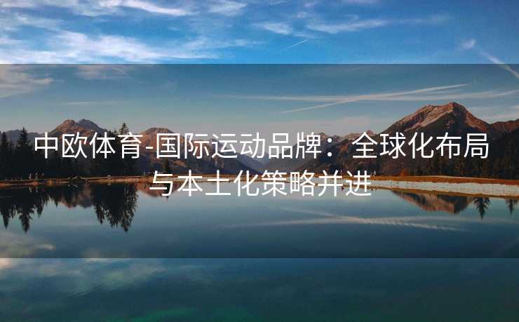 中欧体育-国际运动品牌：全球化布局与本土化策略并进