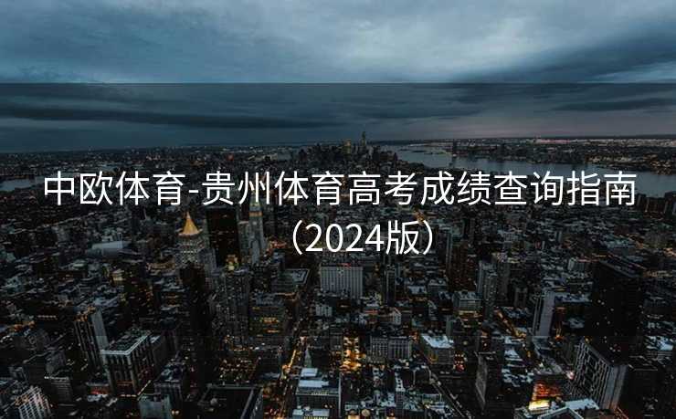 中欧体育-贵州体育高考成绩查询指南(2024版) 中欧体育-贵州体育高考成绩查询指南(2024版)