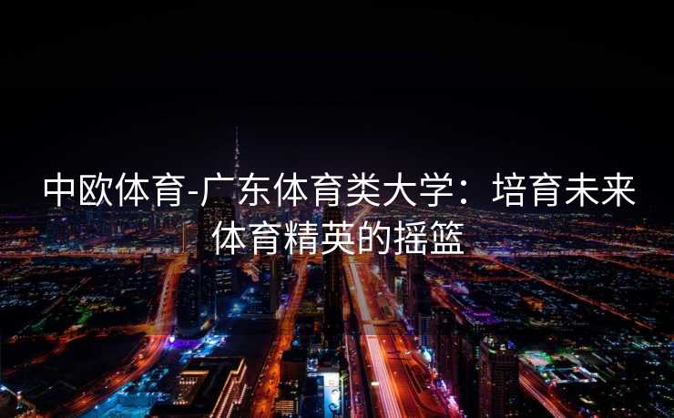 中欧体育-广东体育类大学：培育未来体育精英的摇篮