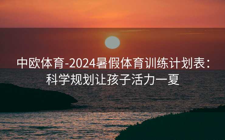 中欧体育-2024暑假体育训练计划表：科学规划让孩子活力一夏