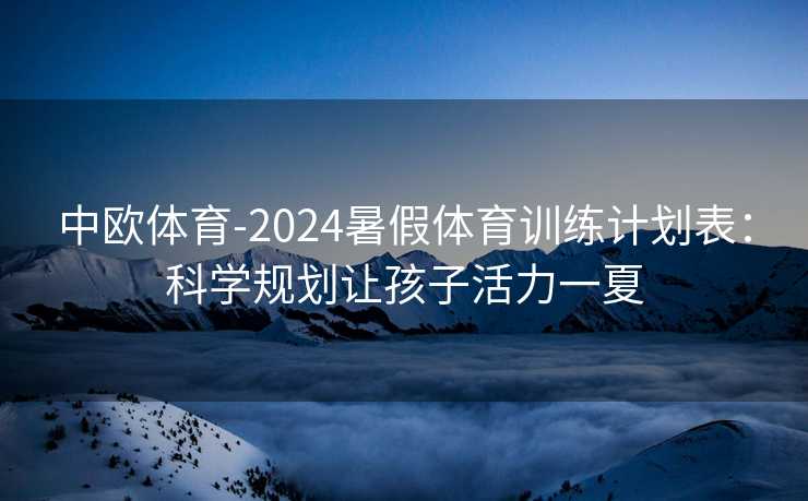 中欧体育-2024暑假体育训练计划表：科学规划让孩子活力一夏